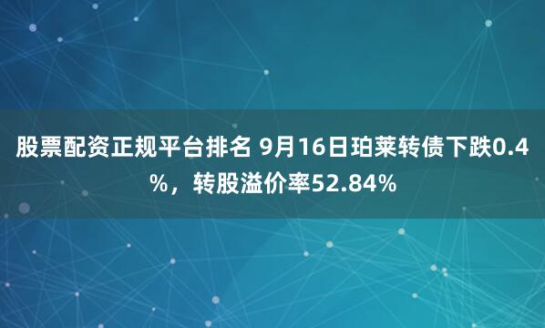 股票配资正规平台排名 9月16日珀莱转债下跌0.4%，转股溢价率52.84%