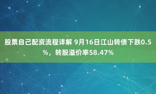 股票自己配资流程详解 9月16日江山转债下跌0.5%，转股溢价率58.47%