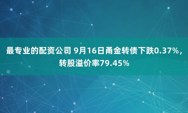 最专业的配资公司 9月16日甬金转债下跌0.37%，转股溢价率79.45%