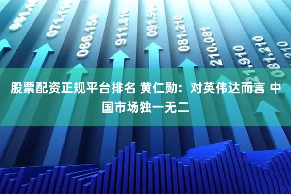 股票配资正规平台排名 黄仁勋：对英伟达而言 中国市场独一无二