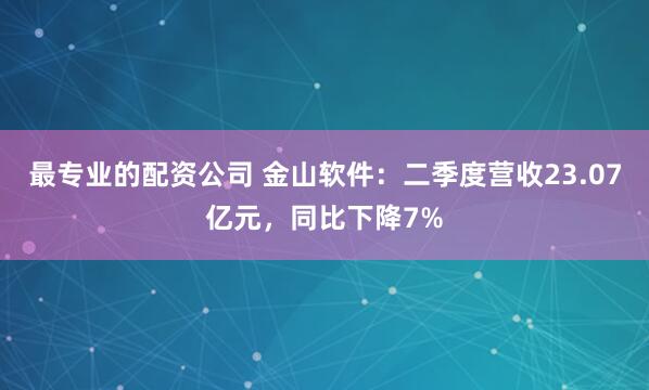 最专业的配资公司 金山软件：二季度营收23.07亿元，同比下降7%