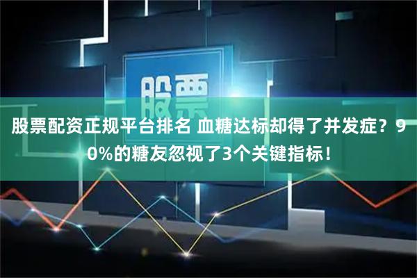 股票配资正规平台排名 血糖达标却得了并发症？90%的糖友忽视了3个关键指标！