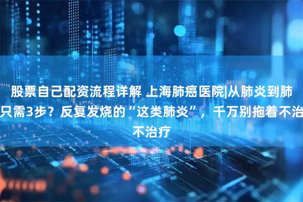 股票自己配资流程详解 上海肺癌医院|从肺炎到肺癌只需3步？反复发烧的“这类肺炎”，千万别拖着不治疗