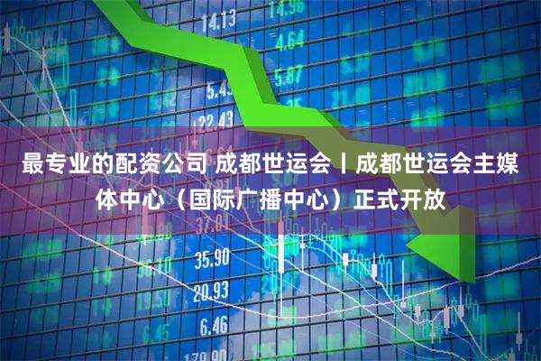 最专业的配资公司 成都世运会丨成都世运会主媒体中心（国际广播中心）正式开放