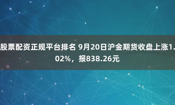 股票配资正规平台排名 9月20日沪金期货收盘上涨1.02%，报838.26元