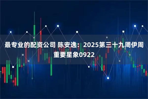 最专业的配资公司 陈安逸：2025第三十九周伊周重要星象0922