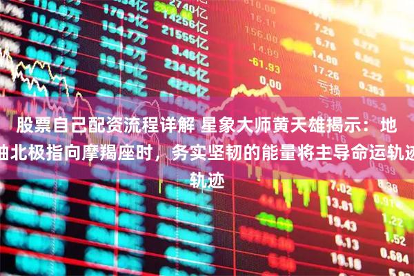 股票自己配资流程详解 星象大师黄天雄揭示：地轴北极指向摩羯座时，务实坚韧的能量将主导命运轨迹