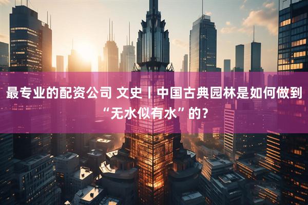 最专业的配资公司 文史丨中国古典园林是如何做到“无水似有水”的？