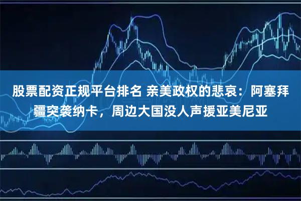 股票配资正规平台排名 亲美政权的悲哀：阿塞拜疆突袭纳卡，周边大国没人声援亚美尼亚