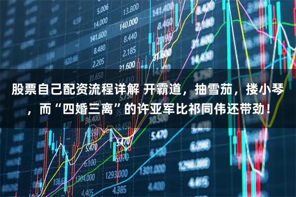 股票自己配资流程详解 开霸道，抽雪茄，搂小琴，而“四婚三离”的许亚军比祁同伟还带劲！