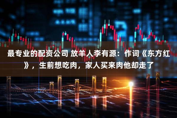 最专业的配资公司 放羊人李有源：作词《东方红》，生前想吃肉，家人买来肉他却走了