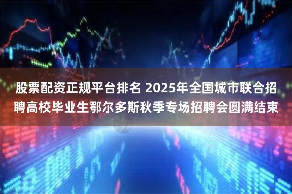 股票配资正规平台排名 2025年全国城市联合招聘高校毕业生鄂尔多斯秋季专场招聘会圆满结束