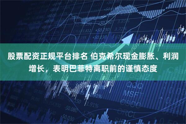 股票配资正规平台排名 伯克希尔现金膨胀、利润增长，表明巴菲特离职前的谨慎态度