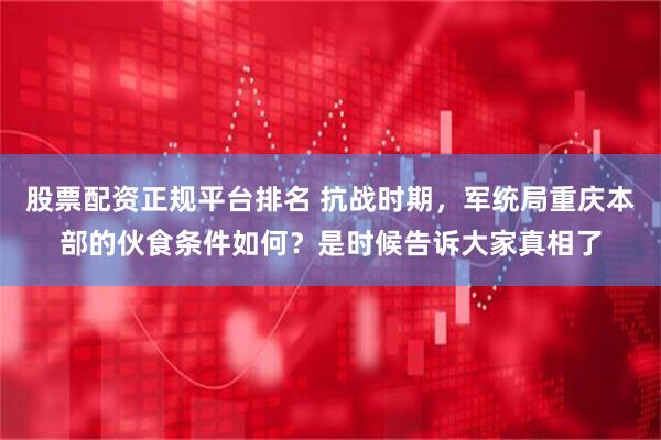 股票配资正规平台排名 抗战时期，军统局重庆本部的伙食条件如何？是时候告诉大家真相了