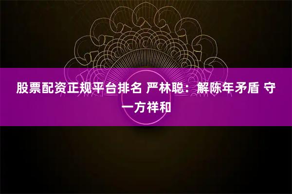 股票配资正规平台排名 严林聪：解陈年矛盾 守一方祥和
