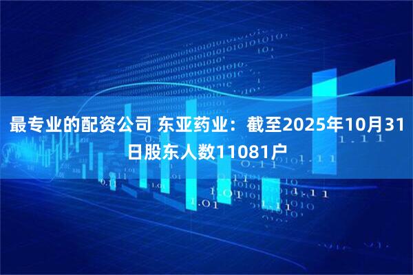 最专业的配资公司 东亚药业：截至2025年10月31日股东人数11081户
