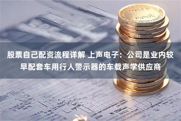 股票自己配资流程详解 上声电子：公司是业内较早配套车用行人警示器的车载声学供应商