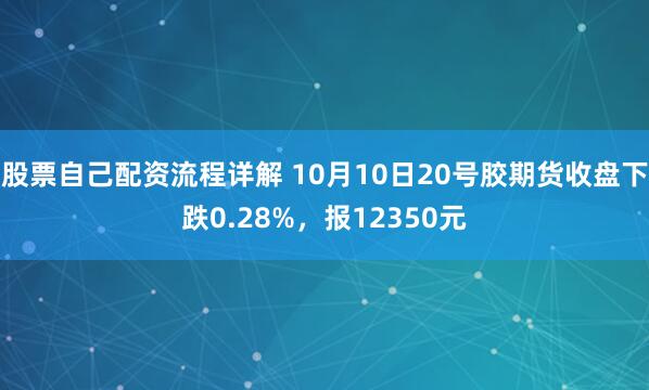 股票自己配资流程详解 10月10日20号胶期货收盘下跌0.28%，报12350元