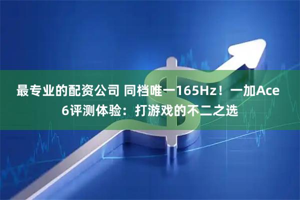 最专业的配资公司 同档唯一165Hz！一加Ace 6评测体验：打游戏的不二之选