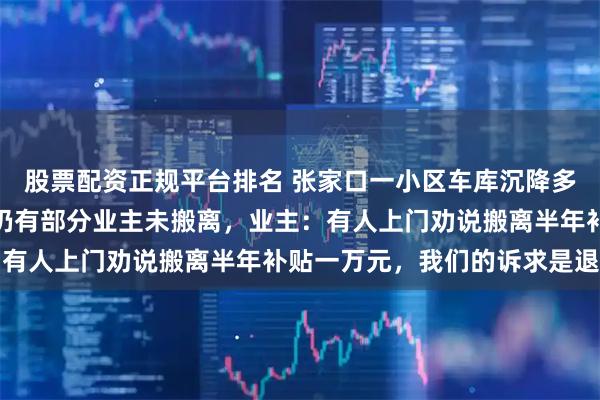 股票配资正规平台排名 张家口一小区车库沉降多处墙体开裂，所涉楼栋仍有部分业主未搬离，业主：有人上门劝说搬离半年补贴一万元，我们的诉求是退房