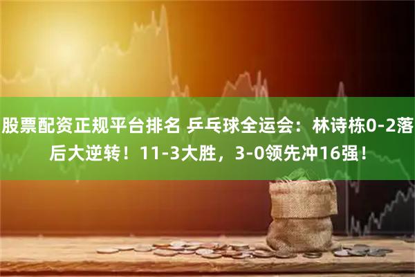 股票配资正规平台排名 乒乓球全运会：林诗栋0-2落后大逆转！11-3大胜，3-0领先冲16强！