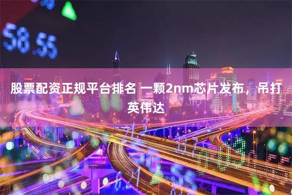 股票配资正规平台排名 一颗2nm芯片发布，吊打英伟达