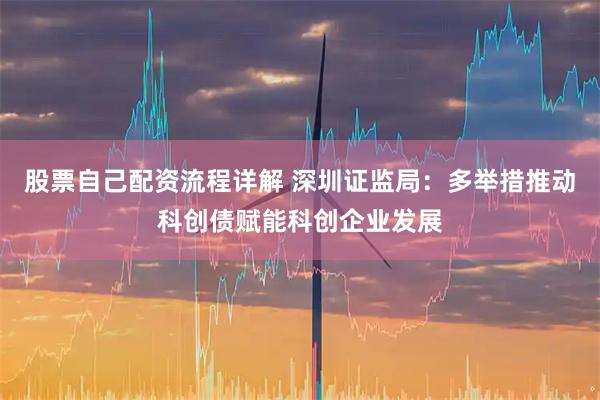 股票自己配资流程详解 深圳证监局：多举措推动科创债赋能科创企业发展