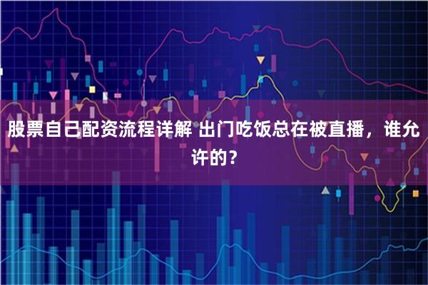 股票自己配资流程详解 出门吃饭总在被直播,谁允许的?