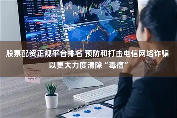 股票配资正规平台排名 预防和打击电信网络诈骗 以更大力度清除“毒瘤”