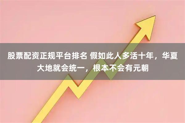 股票配资正规平台排名 假如此人多活十年，华夏大地就会统一，根本不会有元朝