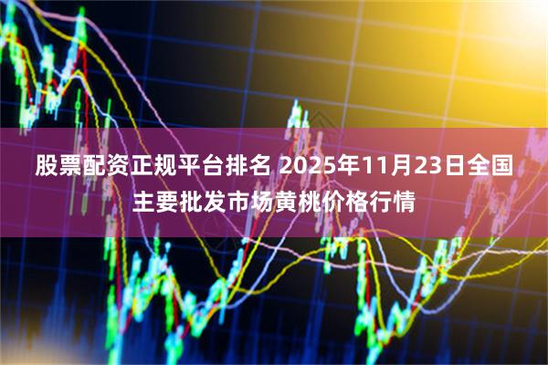 股票配资正规平台排名 2025年11月23日全国主要批发市场黄桃价格行情