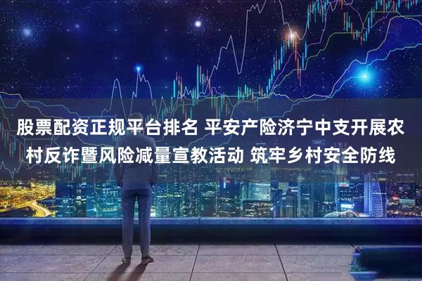 股票配资正规平台排名 平安产险济宁中支开展农村反诈暨风险减量宣教活动 筑牢乡村安全防线