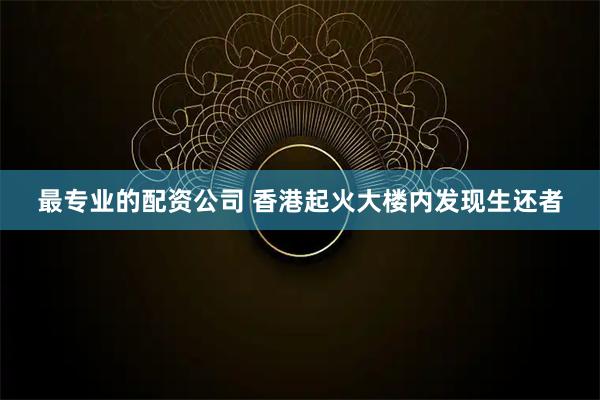 最专业的配资公司 香港起火大楼内发现生还者