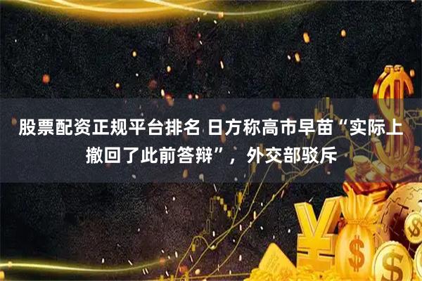股票配资正规平台排名 日方称高市早苗“实际上撤回了此前答辩”，外交部驳斥