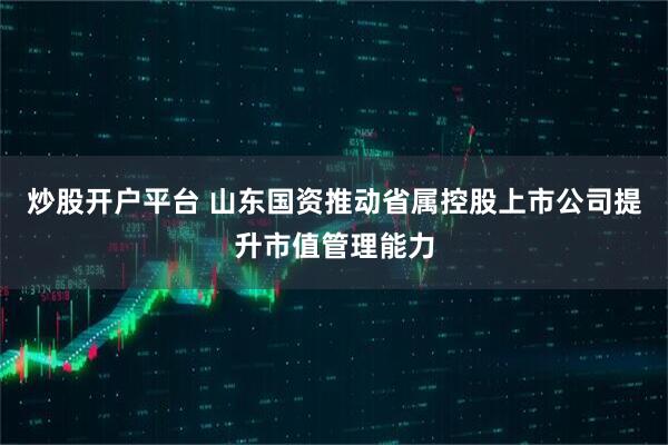 炒股开户平台 山东国资推动省属控股上市公司提升市值管理能力