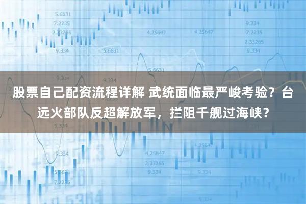 股票自己配资流程详解 武统面临最严峻考验？台远火部队反超解放军，拦阻千舰过海峡？