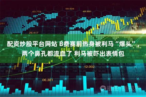 配资炒股平台网站 B费赛前热身被利马“爆头”，两个鼻孔都流血了 利马被吓出表情包