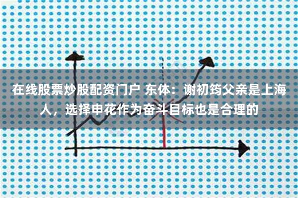 在线股票炒股配资门户 东体：谢初筠父亲是上海人，选择申花作为奋斗目标也是合理的