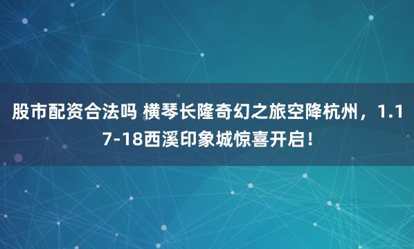 股市配资合法吗 横琴长隆奇幻之旅空降杭州，1.17-18西溪印象城惊喜开启！