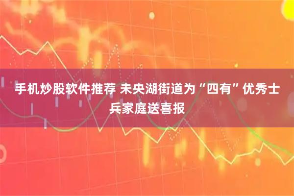 手机炒股软件推荐 未央湖街道为“四有”优秀士兵家庭送喜报