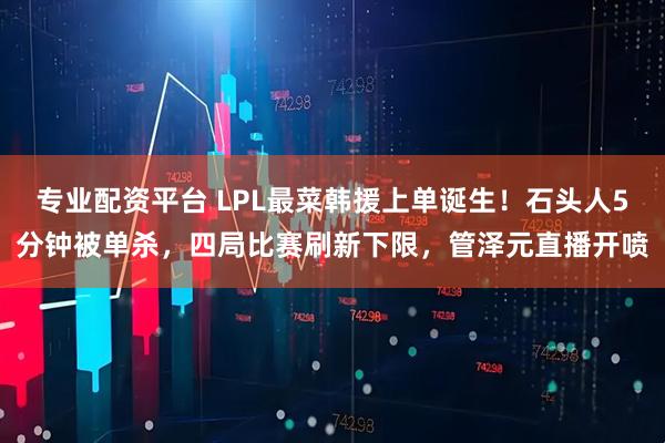 专业配资平台 LPL最菜韩援上单诞生！石头人5分钟被单杀，四局比赛刷新下限，管泽元直播开喷