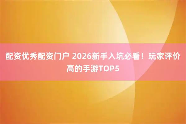 配资优秀配资门户 2026新手入坑必看！玩家评价高的手游TOP5