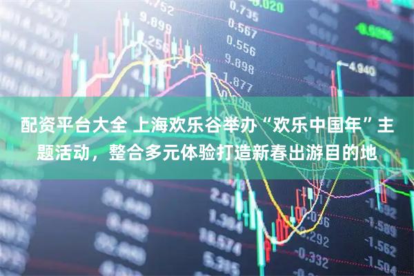 配资平台大全 上海欢乐谷举办“欢乐中国年”主题活动，整合多元体验打造新春出游目的地