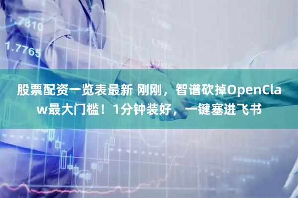 股票配资一览表最新 刚刚，智谱砍掉OpenClaw最大门槛！1分钟装好，一键塞进飞书