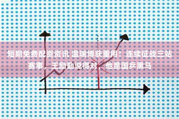 短期免费配资资讯 温瑞博获重用!连续征战三站赛事,王励勤说得对,他是国乒黑马