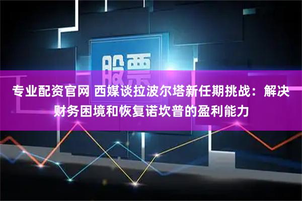 专业配资官网 西媒谈拉波尔塔新任期挑战：解决财务困境和恢复诺坎普的盈利能力