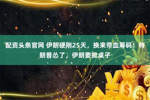 配资头条官网 伊朗硬刚25天，换来带血筹码！特朗普怂了，伊朗要掀桌子