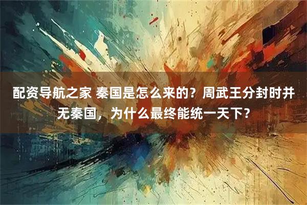 配资导航之家 秦国是怎么来的？周武王分封时并无秦国，为什么最终能统一天下？