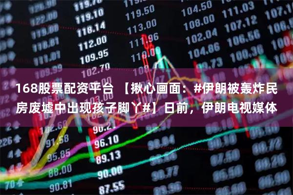 168股票配资平台 【揪心画面：#伊朗被轰炸民房废墟中出现孩子脚丫#】日前，伊朗电视媒体