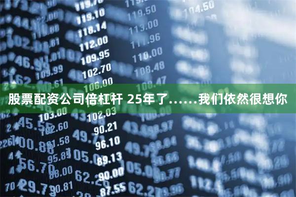 股票配资公司倍杠杆 25年了……我们依然很想你